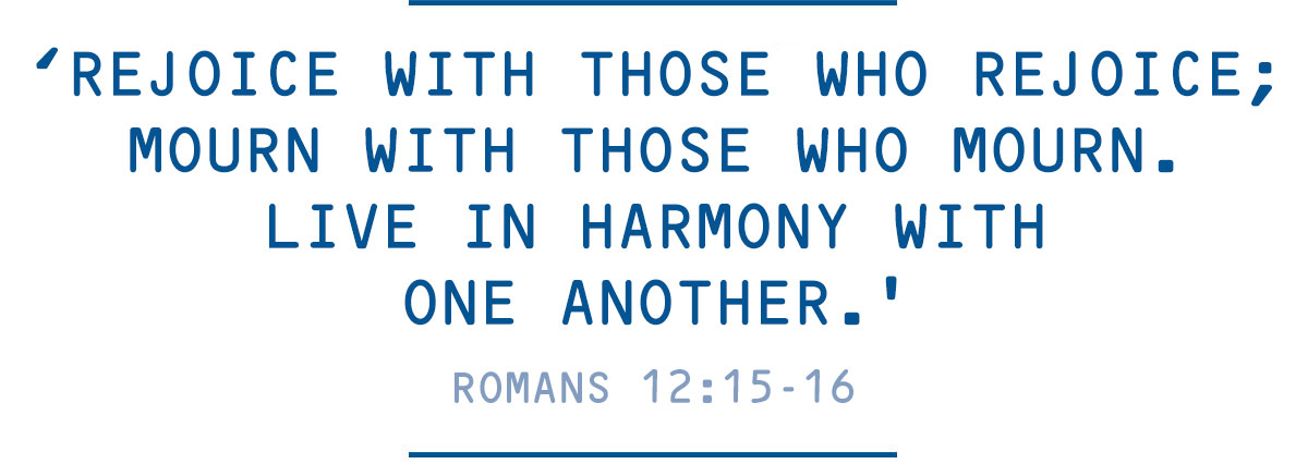 ‘Rejoice with those who rejoice, mourn with those who mourn and live in harmony with one another.’ Romans 12:15-16